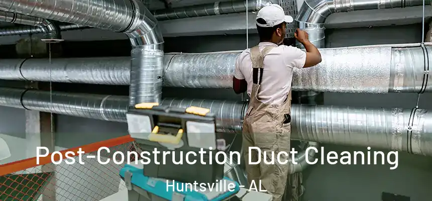 Post-Construction Duct Cleaning Huntsville - AL